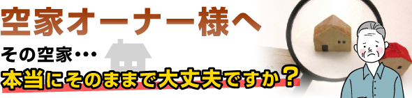 空家オーナー様へ その空き家、本当にそのままで大丈夫ですか？