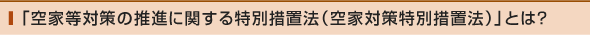 「空家等対策の推進に関する特別措置法（空家対策特別措置法）」とは？