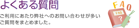 よくある質問　ご利用にあたり弊社へのお問い合わせが多いご質問をまとめました。