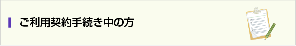 ご利用契約手続き中の方