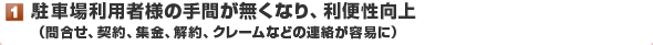 駐車場利用者様の手間が無くなり、利便性向上（問合せ、契約、集金、解約、クレームなどの連絡が容易に）
