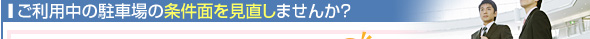 ご利用中の駐車場の条件面を見直しませんか？
