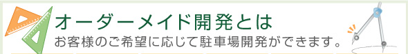 オーダーメイド開発とは　お客様のご希望に応じて駐車場開発ができます。