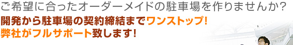 ご希望に合ったオーダーメイドの駐車場を作りませんか？開発から駐車場の契約締結までワンストップ！弊社がフルサポート致します！