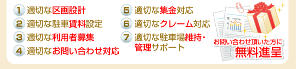 適切な区画設計,適切な駐車賃料設定,適切な利用者募集,適切なお問い合わせ対応,適切な集金対応,適切なクレーム対応,適切な駐車場維持・管理サポート