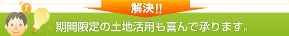 期間限定の土地活用も喜んで承ります。