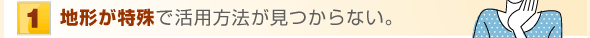 地形が特殊で活用方法が見つからない。