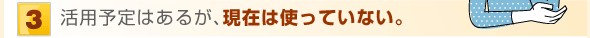 活用予定はあるが、現在は使っていない。